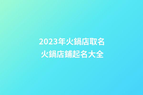 2023年火鍋店取名 火鍋店鋪起名大全-第1張-店鋪起名-玄機派